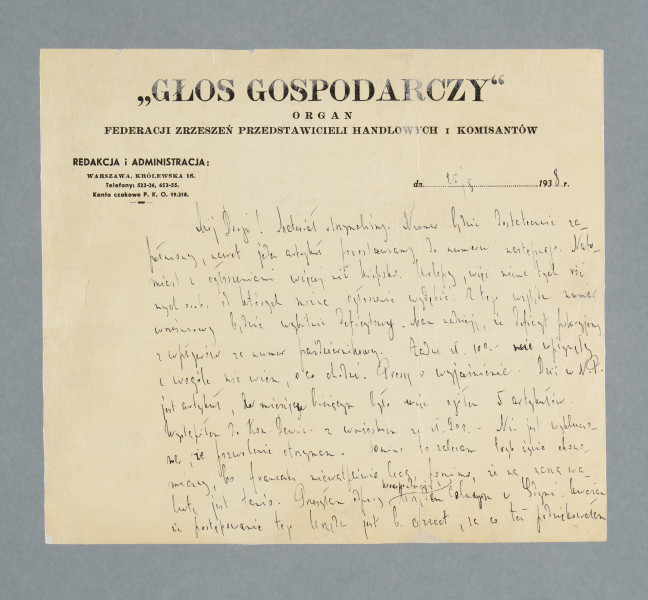 List ojca do syna w sprawach związanych z pracą w „Głosie Gospodarczym”, na papierze firmowym redakcji. U góry nadruk: „GŁOS GOSPODARCZY” | ORGAN | FEDERACJI ZRZESZEŃ PRZEDSTAWICIELI HANDLOWYCH i KOMISANTÓW R. P Z lewej strony pod spodem pieczątka: REDAKCJA I ADMINISTRACJA: | WARSZAWA, KRÓLEWSKA 16. | Telefony: 522-26, 452 -55. | Konto czekowe P. K. O. 19.218.
Z prawej strony nadruk do wstawienia (uzupełnienia) właściwej daty, w tym wypadku: dn. 25/8 1938 r.
Treść:
Mój Drogi! Materiał otrzymaliśmy. Numer będzie dostatecznie zapełniony, nawet jeden artykuł pozostawiamy do numeru następnego. Natomiast z ogłoszeniami więcej niż kiepsko. Urlopy, więc nie ma tych różnych osób, od których można ogłoszenie wydębić. Z tego względu numer wrześniowy będzie wybitnie deficytowy. Mam nadzieję, że deficyt pokryjemy z wpływów za numer październikowy. Żadne zł. 100 nie wypłynęły i w ogóle nie wiem, o co chodzi. Proszę o wyjaśnienie. Dziś w N.P.[„Naszym Przeglądzie”] jest artykuł [tj. wydrukowano tekst Tadeusza Perla], a w miesiącu bieżącym było w nim ogółem 5 artykułów. Wystąpiłem do Kon[sulatu] Dewiz[owego] z wnioskiem za zł. 900. Nie jest wykluczone, że pozwolenie otrzymasz. Pomimo to zalecam tryb życia ekonomiczny, bo franeczki niewątpliwie lecą, pomimo że za naszą walutę jest tanio. Przesyłam odpisy korespondencji z Urzędem Celnym w Gdyni. Uważam, że postępowanie tego Urzędu jest b[ardzo] correct, za co też podziękowałem. [Brak wzmiankowanych odpisów w zespole korespondencji – dop. E.M.-B.]
W domu nic specjalnego. W dalszym ciągu dojeżdżam do Konstancina, w którym zabawimy jeszcze tydzień. Pogoda się zepsuła i od trzech dni pochmurno, a częściowo deszcz. Ale to mi nie przeszkadza, osobiście lubię ciszę wsi, daje mi to bowiem wytchnienie. Staś [Wohl] ma dostać nową robotę, przy dużym filmie u Lejtesa [wydaje się, że do współpracy nie doszło – dop.red]. Czy przysyłać Ci jakieś polskie pisma np. Wiadomości Literackie […] itp. Prosimy o bliższe szczegóły co do tego, jak się urządziłeś i jak żyjesz. Pozdrowienia, ucałowania Leon
Adresowaliśmy „Venies”[?], bo tak podałeś.