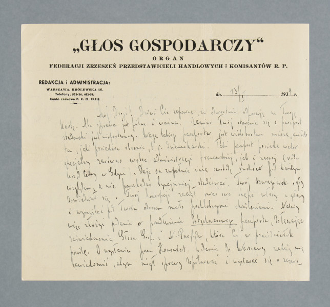 Odręczny list napisany na obu stronach papieru firmowego. U góry pierwszej strony nadruk: „GŁOS GOSPODARCZY” | ORGAN | FEDERACJI ZRZESZEŃ PRZEDSTAWICIELI HANDLOWYCH i KOMISANTÓW R. P.
Z treści: Mój Drogi! Dziwi Cię zapewne, że odwrotnie odpisuję na Twoją kartę. Ale sprawa jest pilna i ważna. Zamiar Twój starania się o paszport studencki jest niefortunny. Waga takiego paszportu jest wielokrotnie niższa, aniżeli ten, jaki posiadasz obecnie, t.j. dziennikarski. Taki paszport posiada walor specjalny zarówno wobec administracji francuskiej, jak i naszej ([…] [nieczytelne] Urząd Celny w Gdyni). […]